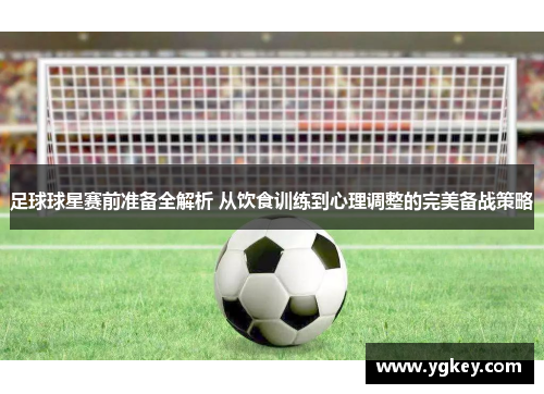 足球球星赛前准备全解析 从饮食训练到心理调整的完美备战策略