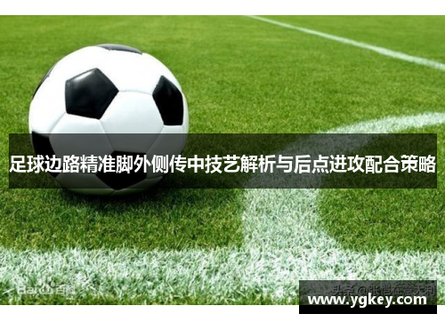 足球边路精准脚外侧传中技艺解析与后点进攻配合策略