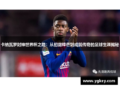 卡纳瓦罗封神世界杯之路：从初露锋芒到成就传奇的足球生涯揭秘