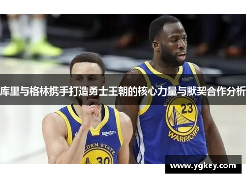 库里与格林携手打造勇士王朝的核心力量与默契合作分析