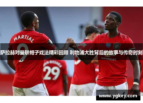 萨拉赫对曼联帽子戏法精彩回顾 利物浦大胜背后的故事与传奇时刻
