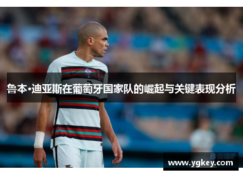 鲁本·迪亚斯在葡萄牙国家队的崛起与关键表现分析