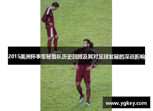 2015美洲杯季军秘鲁队历史回顾及其对足球发展的深远影响