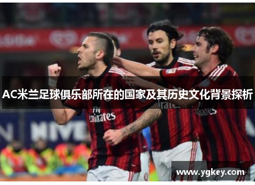 AC米兰足球俱乐部所在的国家及其历史文化背景探析