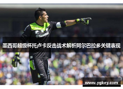 墨西哥超级杯托卢卡反击战术解析阿尔巴拉多关键表现