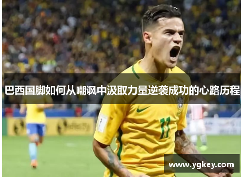 巴西国脚如何从嘲讽中汲取力量逆袭成功的心路历程