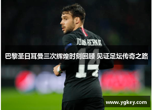 巴黎圣日耳曼三次辉煌时刻回顾 见证足坛传奇之路