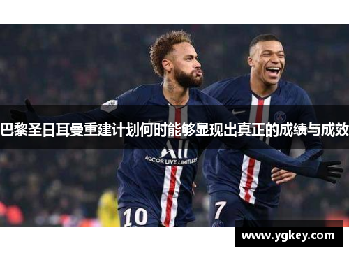 巴黎圣日耳曼重建计划何时能够显现出真正的成绩与成效