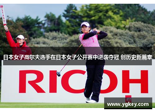 日本女子高尔夫选手在日本女子公开赛中逆袭夺冠 创历史新篇章