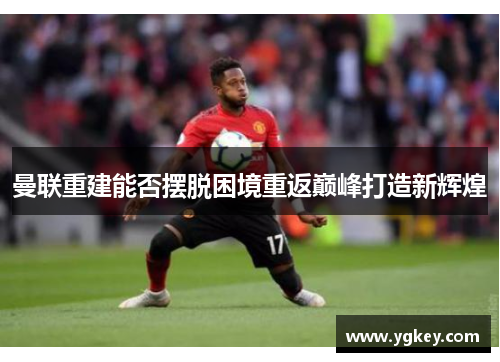曼联重建能否摆脱困境重返巅峰打造新辉煌