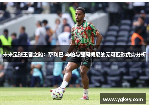 未来足球王者之路：萨利巴 乌帕与楚阿梅尼的无可匹敌优势分析
