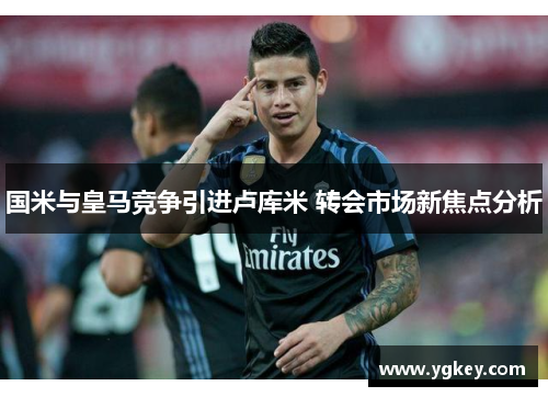 国米与皇马竞争引进卢库米 转会市场新焦点分析