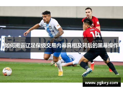 如何揭露辽足保级交易内幕真相及背后的黑幕操作