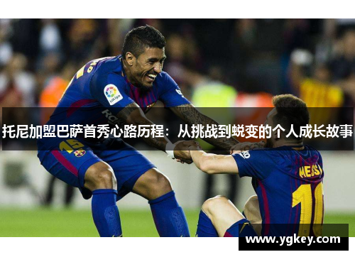 托尼加盟巴萨首秀心路历程：从挑战到蜕变的个人成长故事