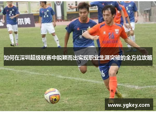 如何在深圳超级联赛中脱颖而出实现职业生涯突破的全方位攻略