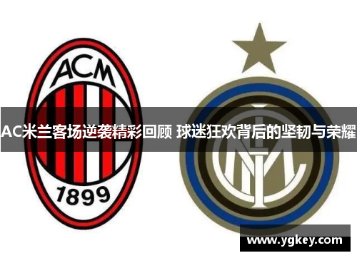 AC米兰客场逆袭精彩回顾 球迷狂欢背后的坚韧与荣耀