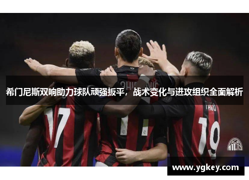希门尼斯双响助力球队顽强扳平，战术变化与进攻组织全面解析