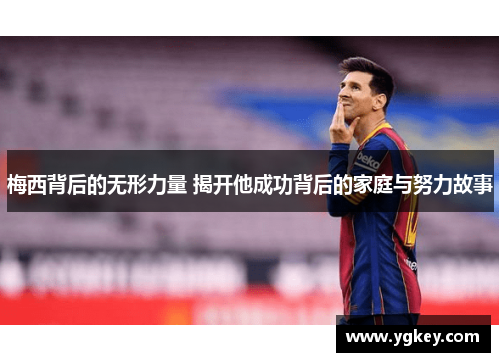 梅西背后的无形力量 揭开他成功背后的家庭与努力故事