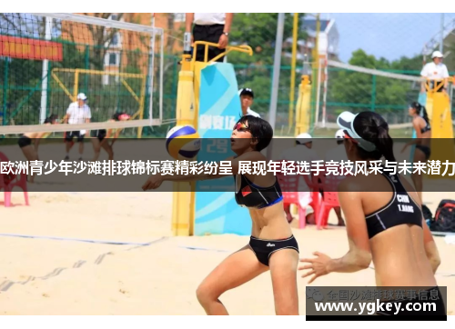 欧洲青少年沙滩排球锦标赛精彩纷呈 展现年轻选手竞技风采与未来潜力
