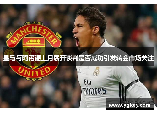 皇马与阿诺德上月展开谈判是否成功引发转会市场关注 皇马与阿诺德上月展开谈判是否成功引发转会市场关注
