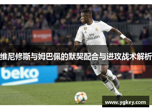 维尼修斯与姆巴佩的默契配合与进攻战术解析