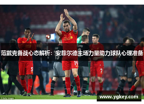 范戴克备战心态解析:安菲尔德主场力量助力球队心理准备 范戴克备战心态解析:安菲尔德主场力量助力球队心理准备
