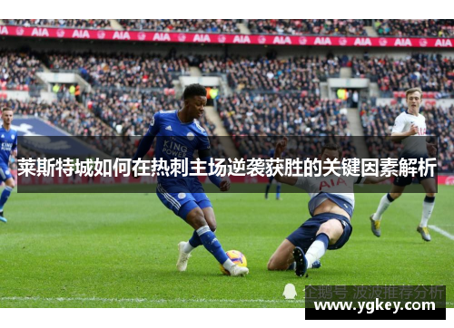 莱斯特城如何在热刺主场逆袭获胜的关键因素解析 莱斯特城如何在热刺主场逆袭获胜的关键因素解析
