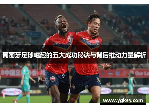 葡萄牙足球崛起的五大成功秘诀与背后推动力量解析 葡萄牙足球崛起的五大成功秘诀与背后推动力量解析