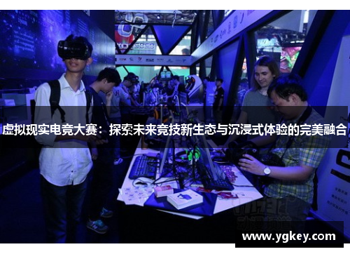 虚拟现实电竞大赛:探索未来竞技新生态与沉浸式体验的完美融合 虚拟现实电竞大赛:探索未来竞技新生态与沉浸式体验的完美融合