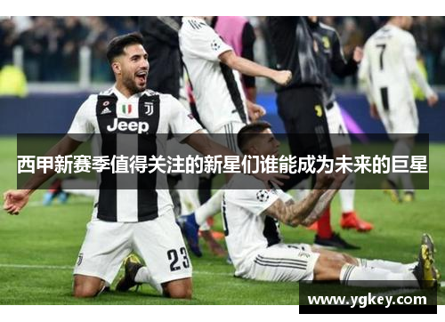西甲新赛季值得关注的新星们谁能成为未来的巨星 西甲新赛季值得关注的新星们谁能成为未来的巨星