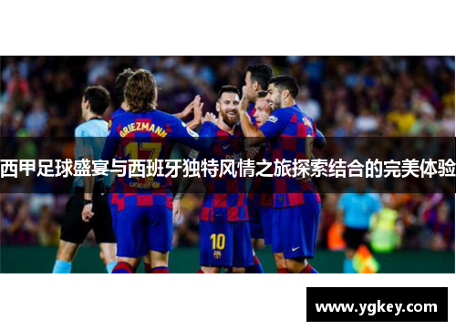西甲足球盛宴与西班牙独特风情之旅探索结合的完美体验 西甲足球盛宴与西班牙独特风情之旅探索结合的完美体验