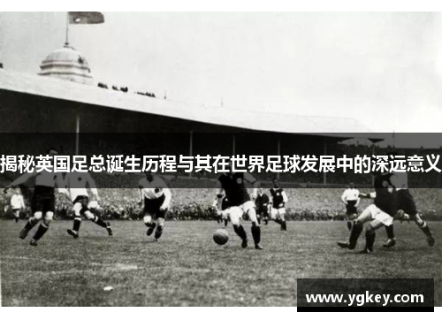 揭秘英国足总诞生历程与其在世界足球发展中的深远意义