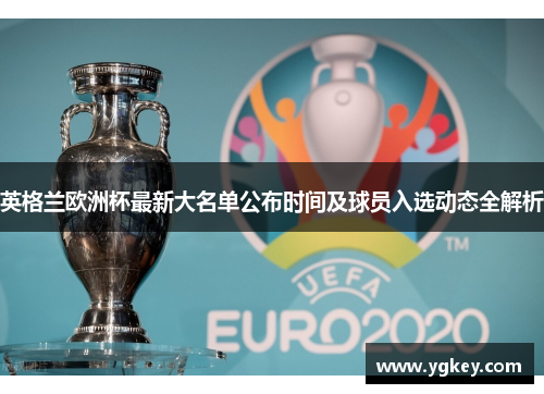 英格兰欧洲杯最新大名单公布时间及球员入选动态全解析 英格兰欧洲杯最新大名单公布时间及球员入选动态全解析
