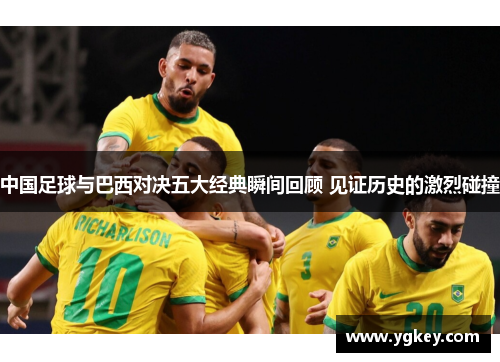 中国足球与巴西对决五大经典瞬间回顾 见证历史的激烈碰撞 中国足球与巴西对决五大经典瞬间回顾 见证历史的激烈碰撞