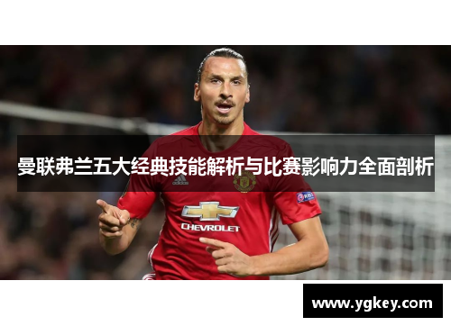 曼联弗兰五大经典技能解析与比赛影响力全面剖析